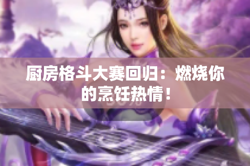 厨房格斗大赛回归：燃烧你的烹饪热情！