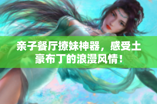 亲子餐厅撩妹神器，感受土豪布丁的浪漫风情！