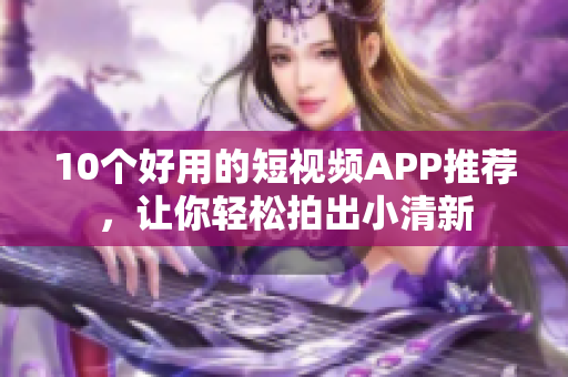 10个好用的短视频APP推荐，让你轻松拍出小清新