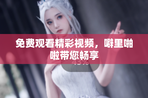 免费观看精彩视频，噼里啪啦带您畅享