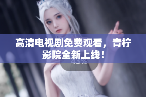 高清电视剧免费观看，青柠影院全新上线！