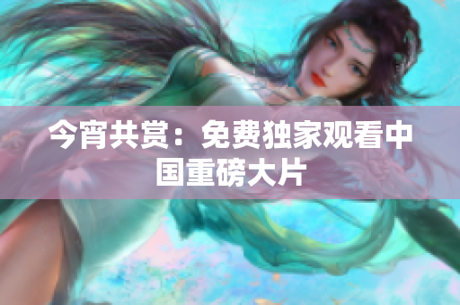 今宵共赏：免费独家观看中国重磅大片