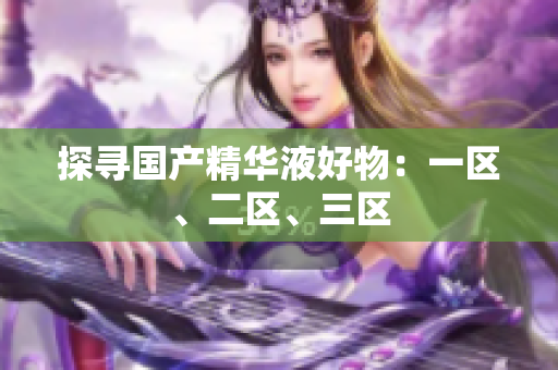 探寻国产精华液好物：一区、二区、三区