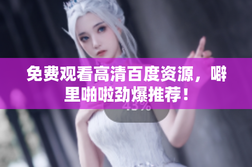 免费观看高清百度资源，噼里啪啦劲爆推荐！