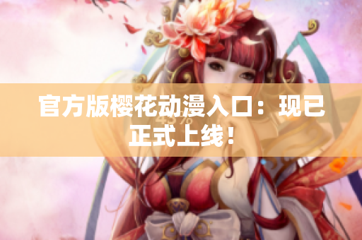 官方版樱花动漫入口：现已正式上线！