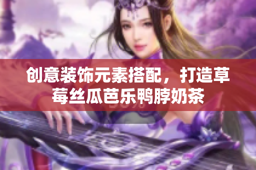 创意装饰元素搭配，打造草莓丝瓜芭乐鸭脖奶茶