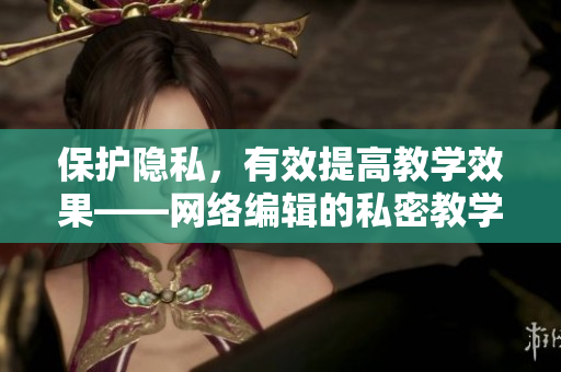 保护隐私，有效提高教学效果——网络编辑的私密教学指南