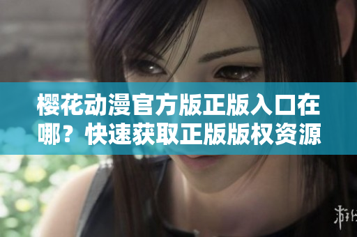 樱花动漫官方版正版入口在哪？快速获取正版版权资源！