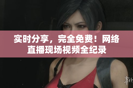 实时分享，完全免费！网络直播现场视频全纪录