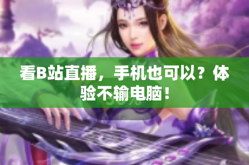 看B站直播，手机也可以？体验不输电脑！