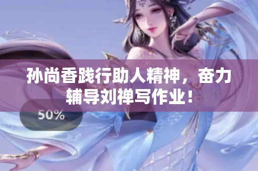 孙尚香践行助人精神，奋力辅导刘禅写作业！