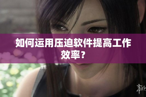 如何运用压迫软件提高工作效率？