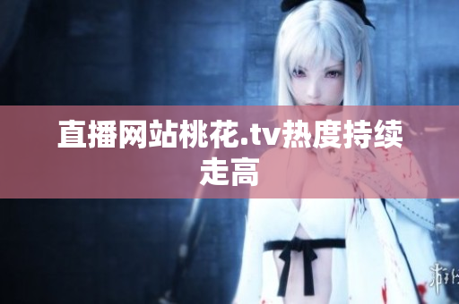 直播网站桃花.tv热度持续走高