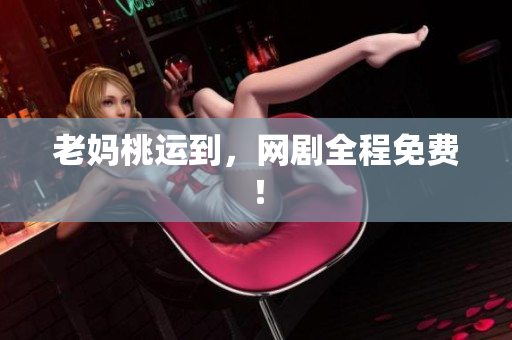 老妈桃运到，网剧全程免费！