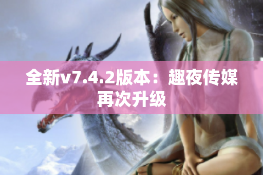 全新v7.4.2版本：趣夜传媒再次升级