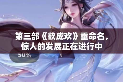 第三部《欲成欢》重命名，惊人的发展正在进行中
