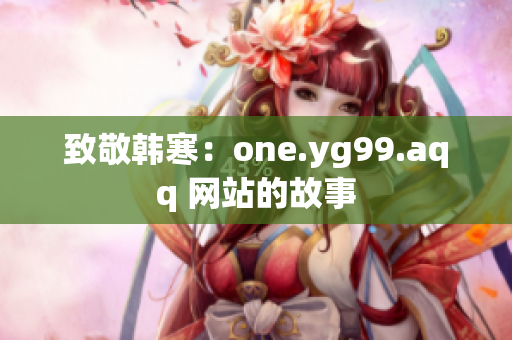 致敬韩寒：one.yg99.aqq 网站的故事