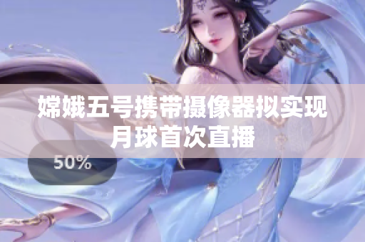 嫦娥五号携带摄像器拟实现月球首次直播