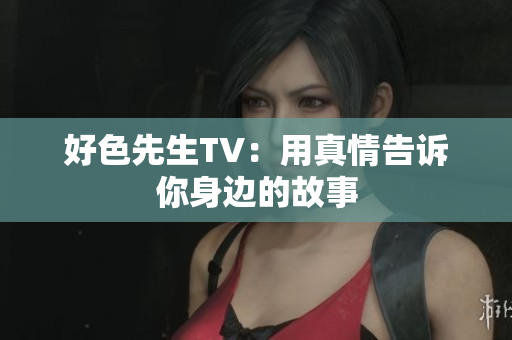 好色先生TV：用真情告诉你身边的故事