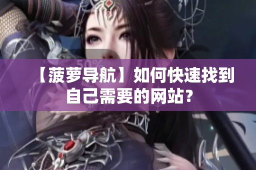【菠萝导航】如何快速找到自己需要的网站？