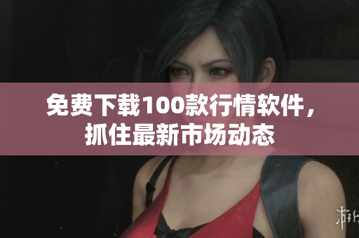 免费下载100款行情软件，抓住最新市场动态