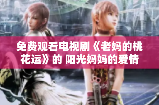 免费观看电视剧《老妈的桃花运》的 阳光妈妈的爱情奇遇
