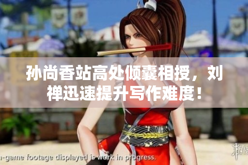 孙尚香站高处倾囊相授，刘禅迅速提升写作难度！
