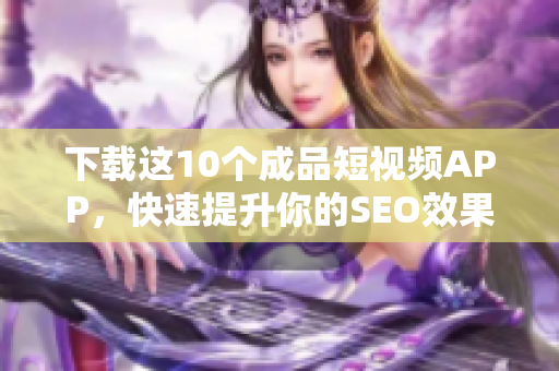 下载这10个成品短视频APP，快速提升你的SEO效果！