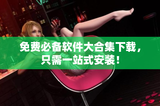 免费必备软件大合集下载，只需一站式安装！