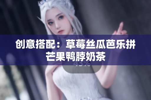 创意搭配：草莓丝瓜芭乐拼芒果鸭脖奶茶