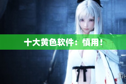 十大黄色软件：慎用！