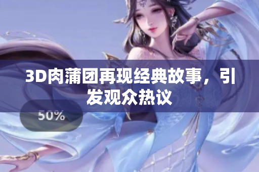3D肉蒲团再现经典故事，引发观众热议