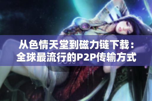 从色情天堂到磁力链下载：全球最流行的P2P传输方式
