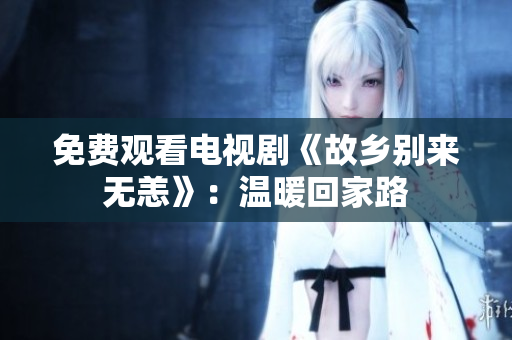 免费观看电视剧《故乡别来无恙》：温暖回家路