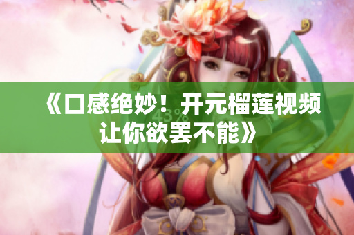 《口感绝妙！开元榴莲视频让你欲罢不能》