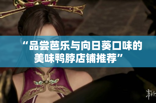 “品尝芭乐与向日葵口味的美味鸭脖店铺推荐”