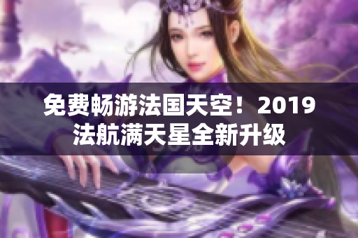 免费畅游法国天空！2019法航满天星全新升级