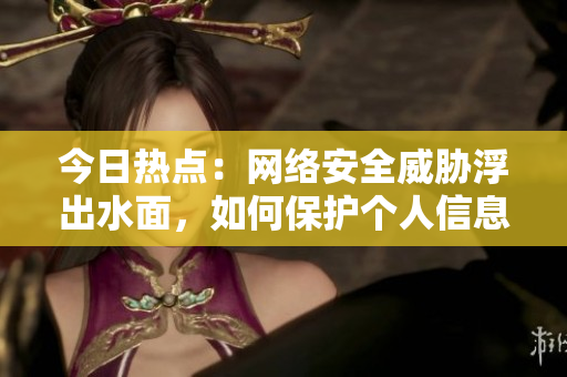 今日热点：网络安全威胁浮出水面，如何保护个人信息？