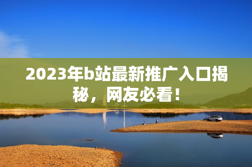 2023年b站最新推广入口揭秘，网友必看！