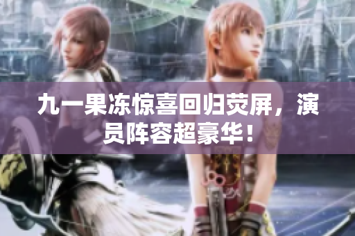 九一果冻惊喜回归荧屏，演员阵容超豪华！