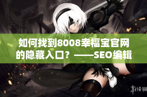 如何找到8008幸福宝官网的隐藏入口？——SEO编辑技巧