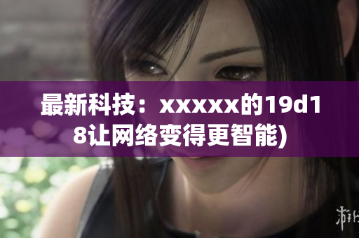 最新科技：xxxxx的19d18让网络变得更智能)