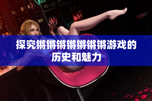 探究锵锵锵锵锵锵锵游戏的历史和魅力