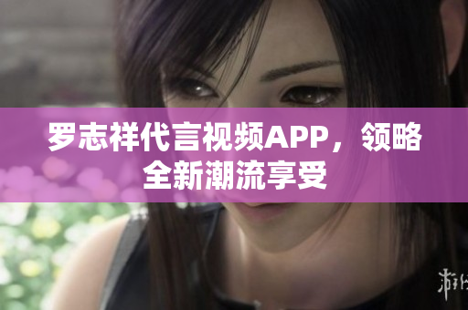 罗志祥代言视频APP，领略全新潮流享受
