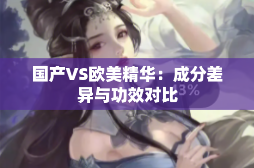 国产VS欧美精华：成分差异与功效对比