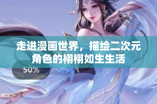 走进漫画世界，描绘二次元角色的栩栩如生生活