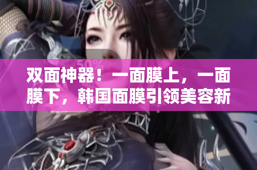 双面神器！一面膜上，一面膜下，韩国面膜引领美容新风尚