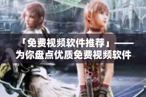 「免费视频软件推荐」——为你盘点优质免费视频软件。