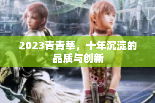 2023青青莘，十年沉淀的品质与创新