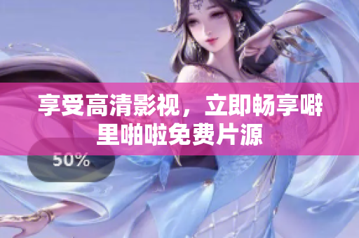 享受高清影视，立即畅享噼里啪啦免费片源